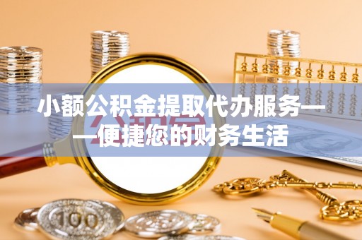牡丹小额公积金提取代办服务——便捷您的财务生活