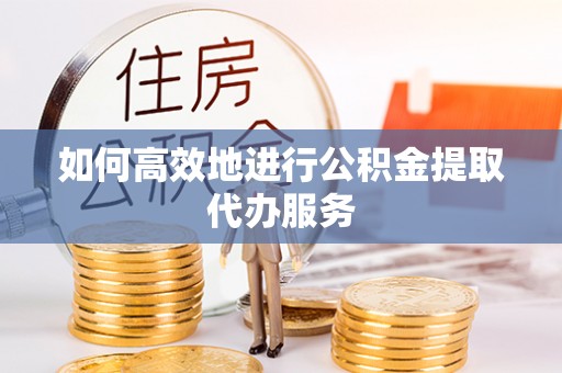 牡丹如何高效地进行公积金提取代办服务