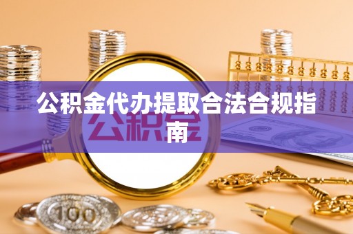 牡丹公积金代办提取合法合规指南