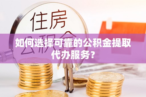 牡丹如何选择可靠的公积金提取代办服务？