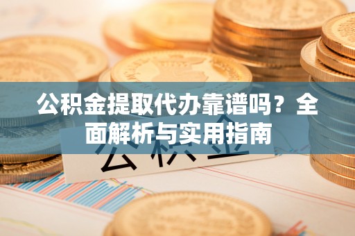 牡丹公积金提取代办靠谱吗？全面解析与实用指南